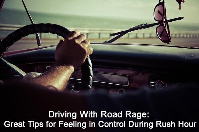 Driving With Road Rage: Great Tips for Feeling in Control During Rush Hour
