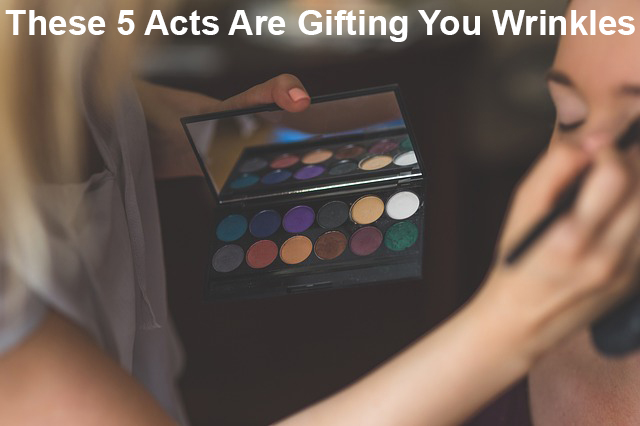 These 5 acts are gifting you wrinkles  