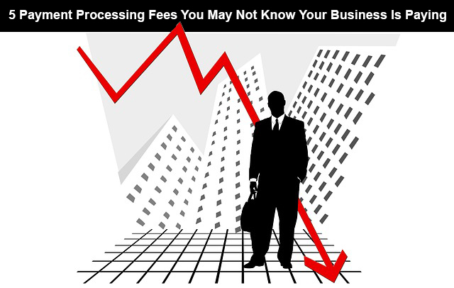 5 Payment Processing Fees You May Not Know Your Business Is Paying