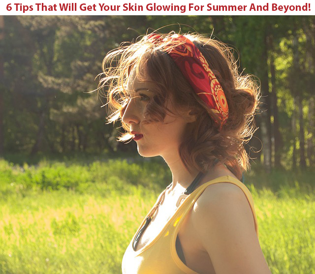 6 Tips That Will Get Your Skin Glowing For Summer And Beyond!